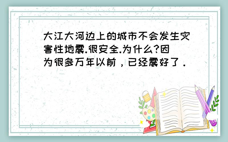 大江大河边上的城市不会发生灾害性地震.很安全.为什么?因为很多万年以前，已经震好了。