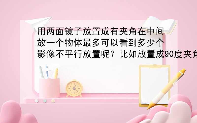 用两面镜子放置成有夹角在中间放一个物体最多可以看到多少个影像不平行放置呢？比如放置成90度夹角