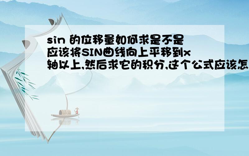 sin 的位移量如何求是不是应该将SIN曲线向上平移到x轴以上,然后求它的积分,这个公式应该怎么算.请问COSX+C,c代表什么