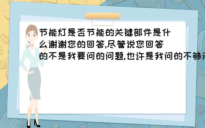 节能灯是否节能的关键部件是什么谢谢您的回答,尽管说您回答的不是我要问的问题,也许是我问的不够清楚,所以还是谢谢您的热心解答.