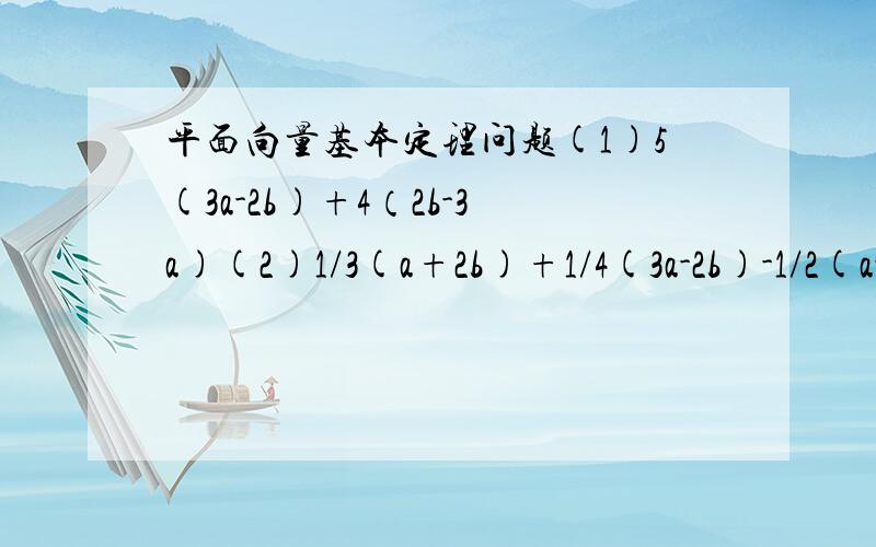 平面向量基本定理问题(1)5(3a-2b)+4（2b-3a)(2)1/3(a+2b)+1/4(3a-2b)-1/2(a-b)