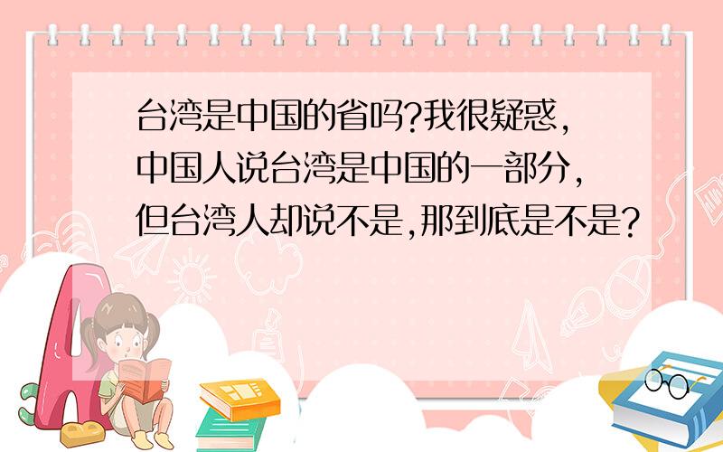 台湾是中国的省吗?我很疑惑,中国人说台湾是中国的一部分,但台湾人却说不是,那到底是不是?