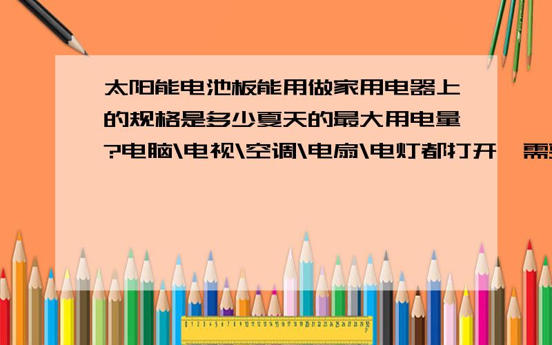 太阳能电池板能用做家用电器上的规格是多少夏天的最大用电量?电脑\电视\空调\电扇\电灯都打开,需要多打规格的电池板?