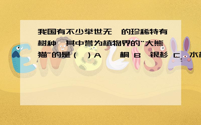 我国有不少举世无瞩的珍稀特有树种,其中誉为植物界的“大熊猫”的是（ ）A、珙桐 B、银杉 C、水杉 D、桫椤10分钟之内………………………………谢谢~（我觉得好像全都是……）