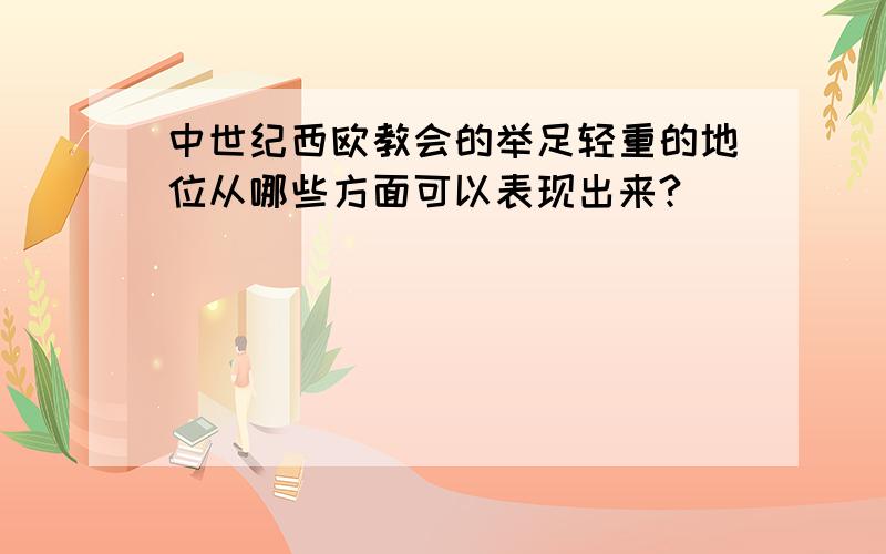 中世纪西欧教会的举足轻重的地位从哪些方面可以表现出来?