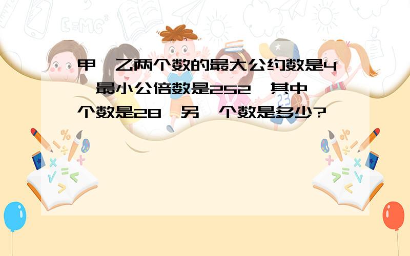 甲、乙两个数的最大公约数是4,最小公倍数是252,其中一个数是28,另一个数是多少?