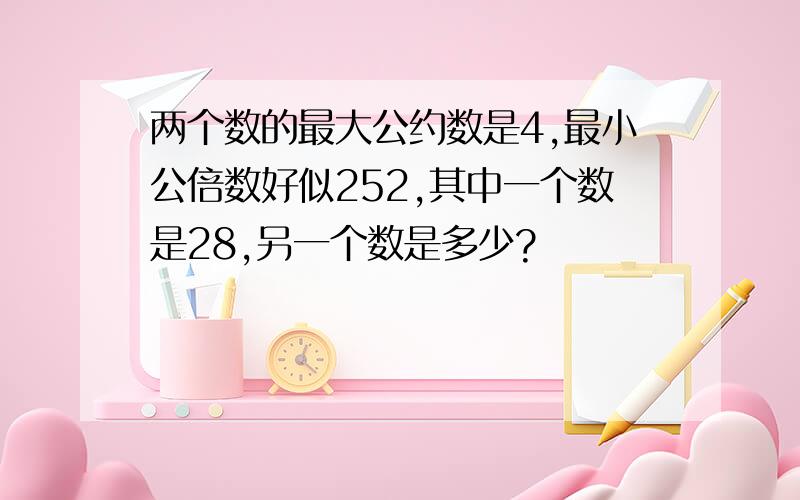 两个数的最大公约数是4,最小公倍数好似252,其中一个数是28,另一个数是多少?