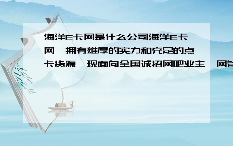 海洋E卡网是什么公司海洋E卡网,拥有雄厚的实力和充足的点卡货源,现面向全国诚招网吧业主、网管加盟,本平台各种点卡价格优惠,是网吧业主和网管的首选,平台充值方式有财付通店铺交易（