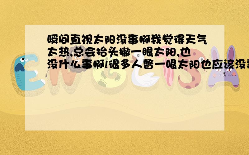 瞬间直视太阳没事啊我觉得天气太热,总会抬头撇一眼太阳,也没什么事啊!很多人瞥一眼太阳也应该没事吧!