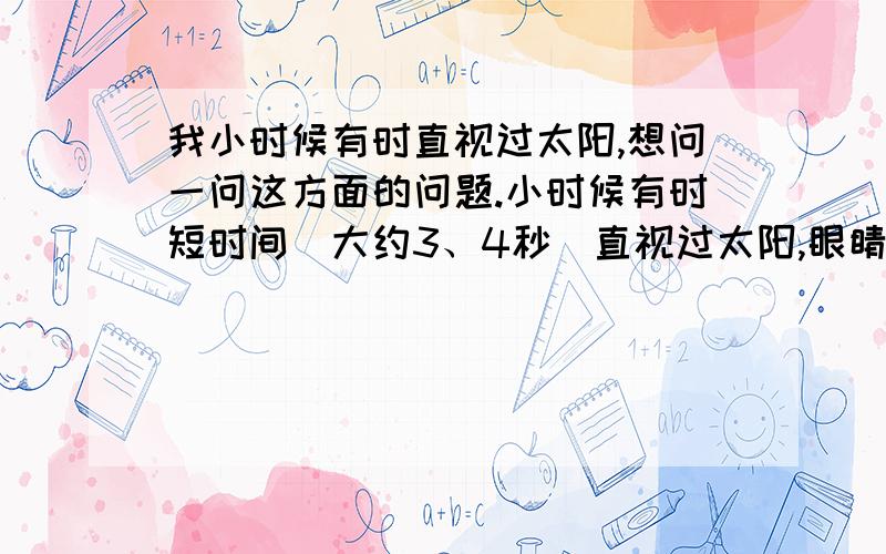 我小时候有时直视过太阳,想问一问这方面的问题.小时候有时短时间（大约3、4秒）直视过太阳,眼睛并不觉的刺痛,现在就不行了.1、为什么呢?2、小时候短时间的直视,有太大的影响吗?