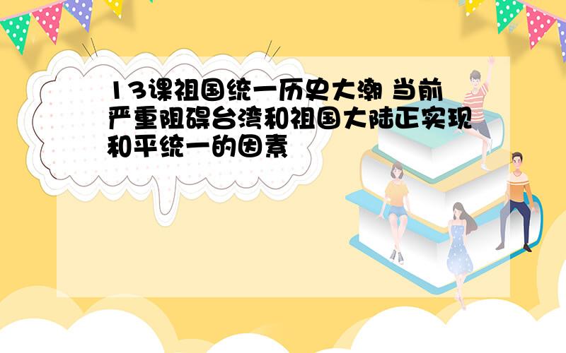 13课祖国统一历史大潮 当前严重阻碍台湾和祖国大陆正实现和平统一的因素