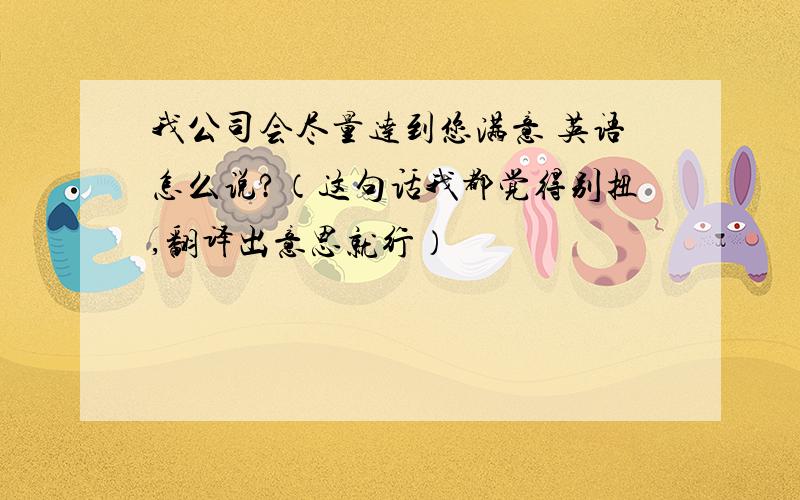 我公司会尽量达到您满意 英语怎么说?（这句话我都觉得别扭,翻译出意思就行）