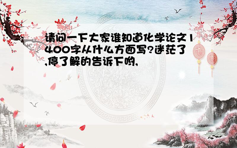 请问一下大家谁知道化学论文1400字从什么方面写?迷茫了,停了解的告诉下哟,