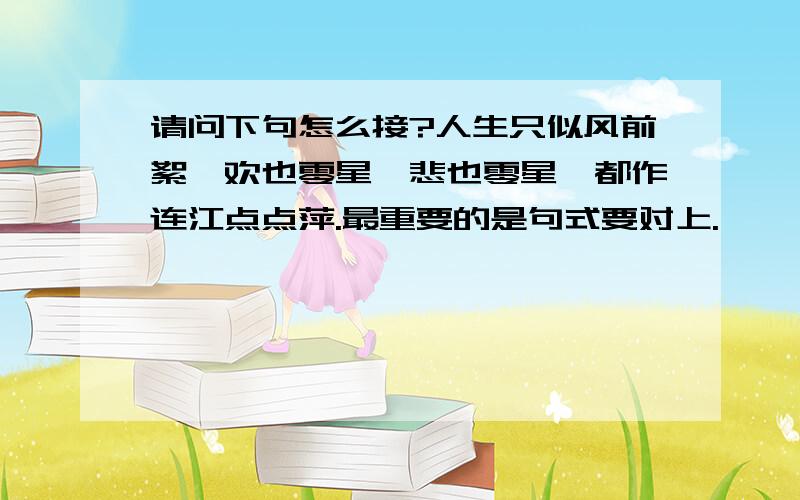 请问下句怎么接?人生只似风前絮,欢也零星,悲也零星,都作连江点点萍.最重要的是句式要对上.