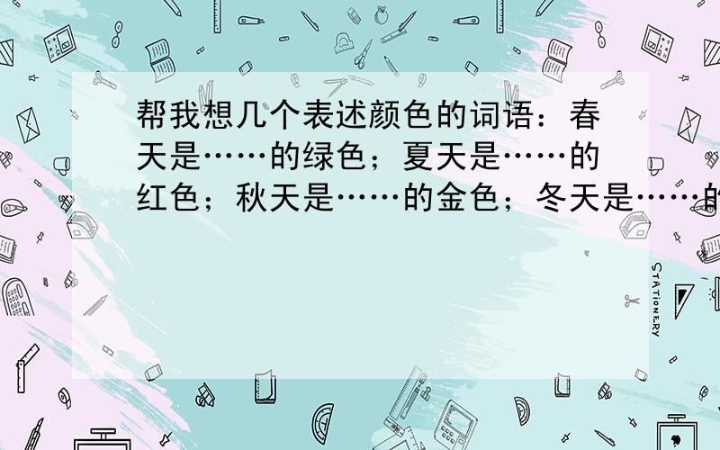 帮我想几个表述颜色的词语：春天是……的绿色；夏天是……的红色；秋天是……的金色；冬天是……的白色.春天是……的绿色；夏天是……的红色；秋天是……的金色；冬天是……的白色