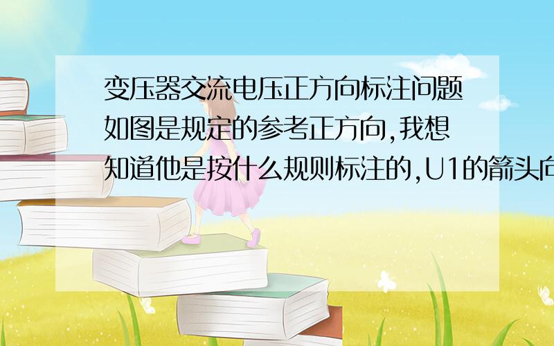 变压器交流电压正方向标注问题如图是规定的参考正方向,我想知道他是按什么规则标注的,U1的箭头向下是说明u1交流电压上正下负时是正方向吗,而感应电动势e1,e10的箭头向下也是说明感应电