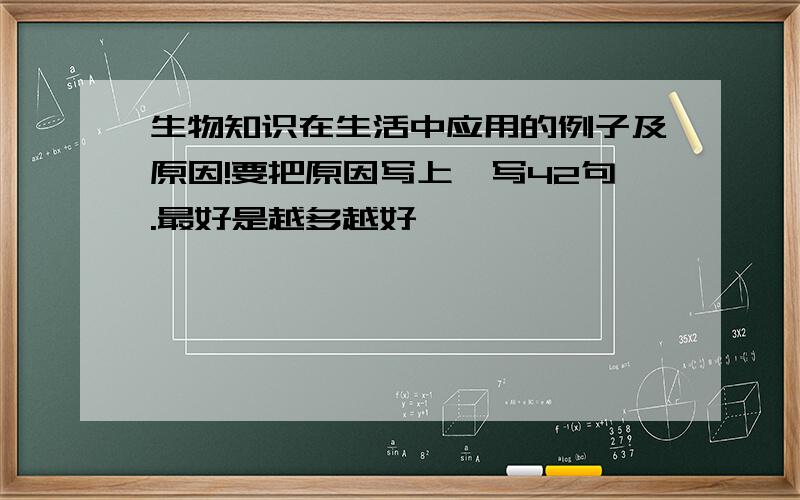 生物知识在生活中应用的例子及原因!要把原因写上、写42句.最好是越多越好、