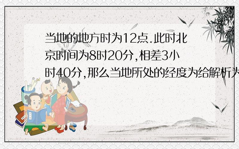 当地的地方时为12点.此时北京时间为8时20分,相差3小时40分,那么当地所处的经度为给解析为什么是东经不是西京