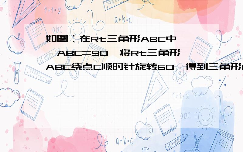 如图：在Rt三角形ABC中,∠ABC=90°将Rt三角形ABC绕点C顺时针旋转60°得到三角形DEC点E在AC上,再将Rt三角形ABC沿着AB所在直线翻转180°得到三角形ABF,连接AD.连接BE并延长交AD于点G连接CG,请问：四边形