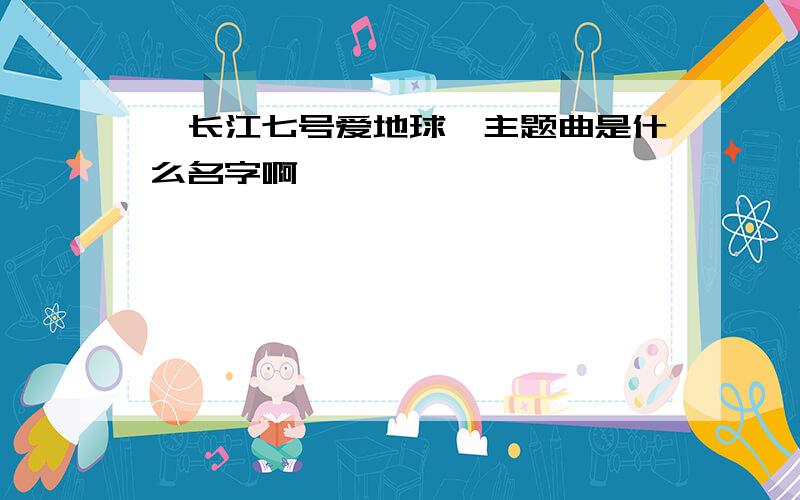 《长江七号爱地球》主题曲是什么名字啊