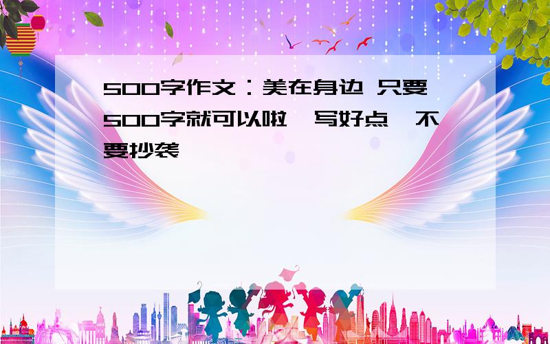 500字作文：美在身边 只要500字就可以啦,写好点,不要抄袭,