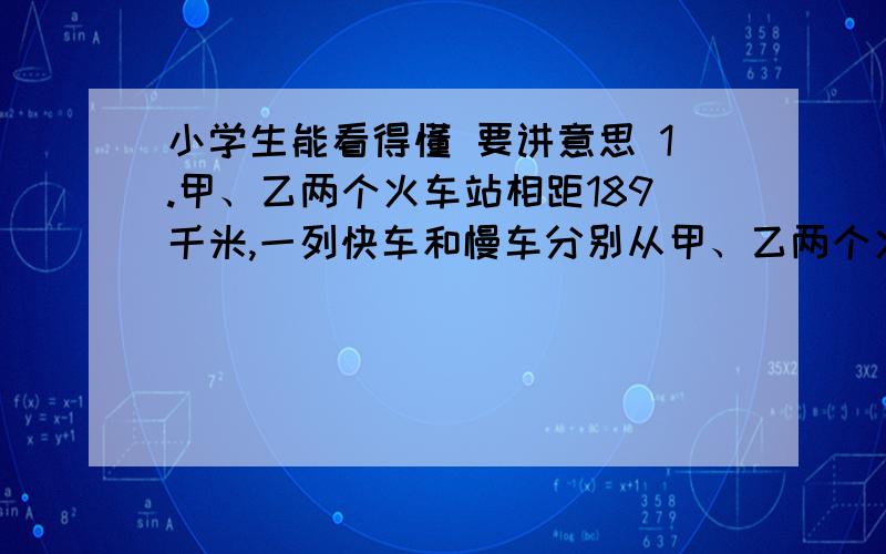 小学生能看得懂 要讲意思 1.甲、乙两个火车站相距189千米,一列快车和慢车分别从甲、乙两个火车站同时出发,相向而行,经过1.5小时,两车相遇后又相距21千米,若快车比慢车每小时多行12公里,