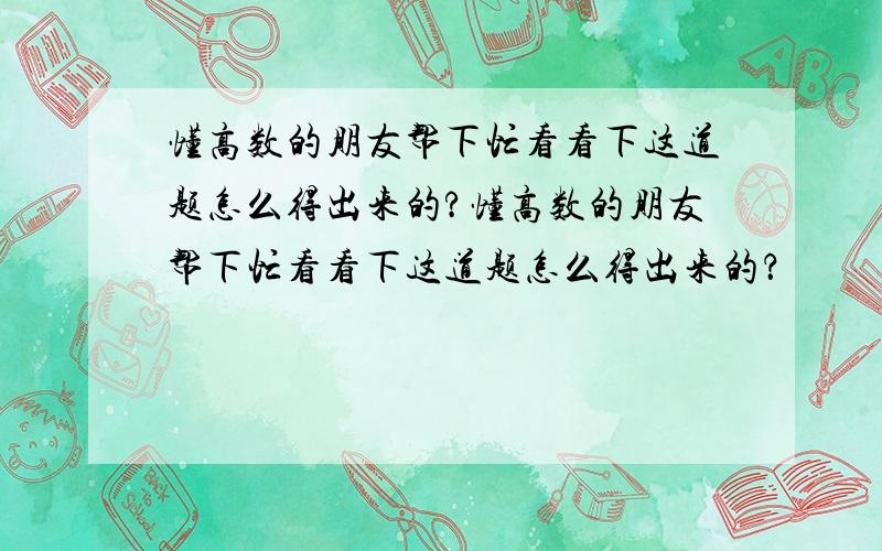 懂高数的朋友帮下忙看看下这道题怎么得出来的?懂高数的朋友帮下忙看看下这道题怎么得出来的？