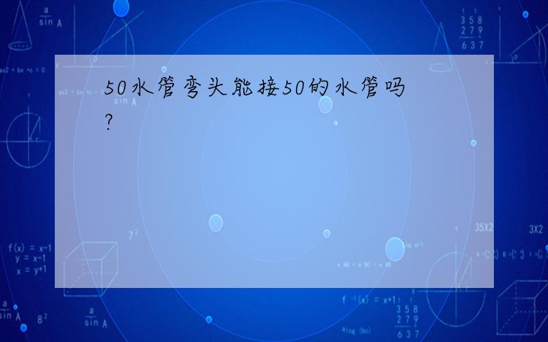 50水管弯头能接50的水管吗?