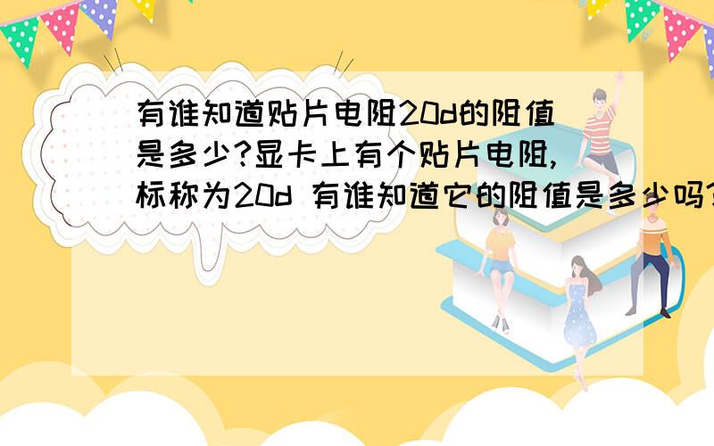 有谁知道贴片电阻20d的阻值是多少?显卡上有个贴片电阻,标称为20d 有谁知道它的阻值是多少吗?请指教喔.