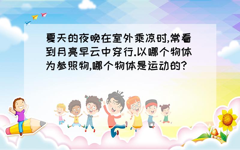 夏天的夜晚在室外乘凉时,常看到月亮早云中穿行.以哪个物体为参照物,哪个物体是运动的?