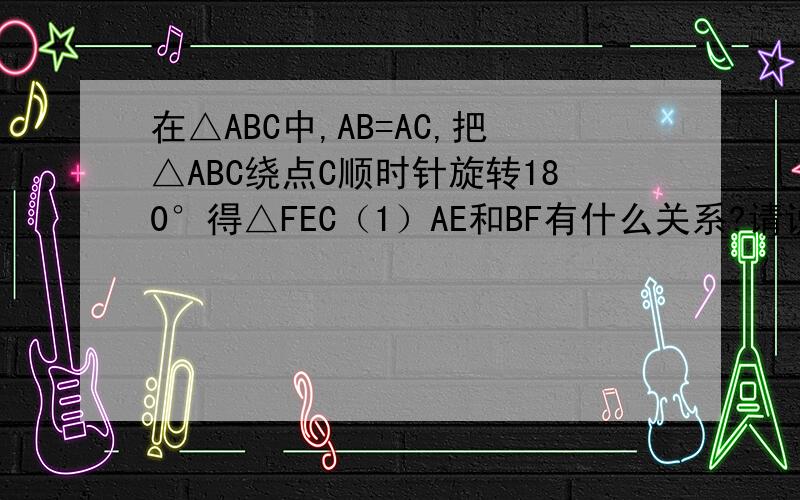 在△ABC中,AB=AC,把△ABC绕点C顺时针旋转180°得△FEC（1）AE和BF有什么关系?请说明理由（2）若△ABC面积为3平方厘米,求四边形ABEF的面积