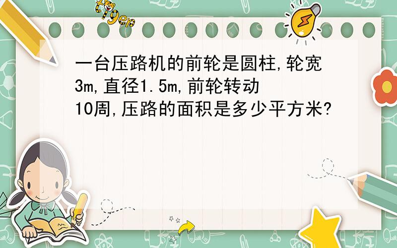 一台压路机的前轮是圆柱,轮宽3m,直径1.5m,前轮转动10周,压路的面积是多少平方米?