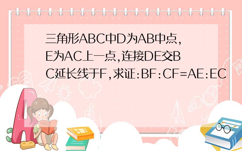 三角形ABC中D为AB中点,E为AC上一点,连接DE交BC延长线于F,求证:BF:CF=AE:EC