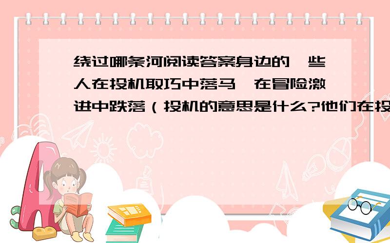 绕过哪条河阅读答案身边的一些人在投机取巧中落马,在冒险激进中跌落（投机的意思是什么?他们在投机取巧中落马具体指什么?）