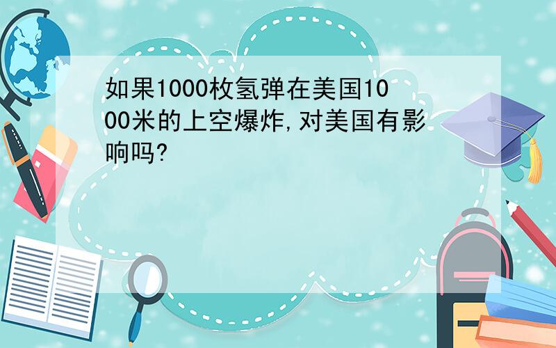 如果1000枚氢弹在美国1000米的上空爆炸,对美国有影响吗?