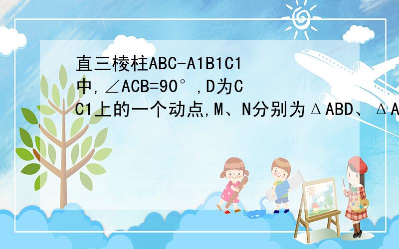 直三棱柱ABC-A1B1C1中,∠ACB=90°,D为CC1上的一个动点,M、N分别为ΔABD、ΔA1B1D的重心,AC=BC=2,CC1=4(1)求证MN⊥BC（2）若二面角C-AB-D的大小的正切值为√2,求点C1到平面A1B1D的距离