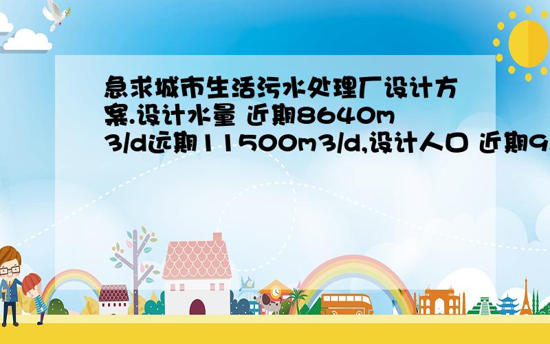 急求城市生活污水处理厂设计方案.设计水量 近期8640m3/d远期11500m3/d,设计人口 近期9.6万,远期12万.BOD5=180,CODcr=450,SS=250,出水水质一级B标准