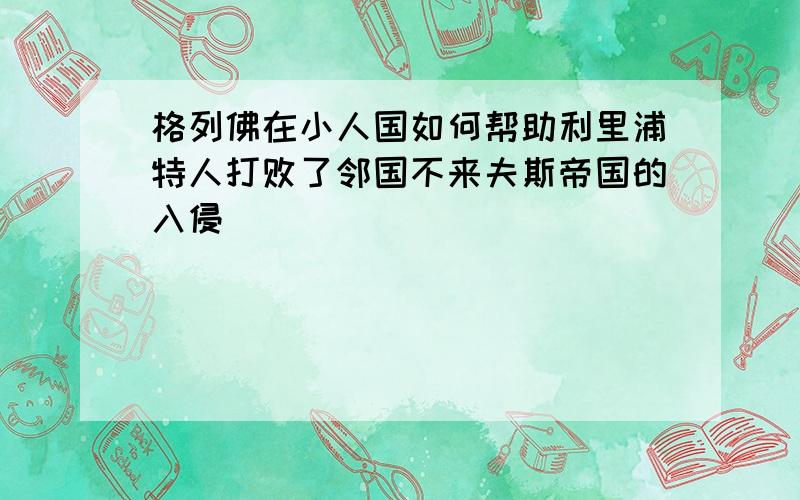 格列佛在小人国如何帮助利里浦特人打败了邻国不来夫斯帝国的入侵