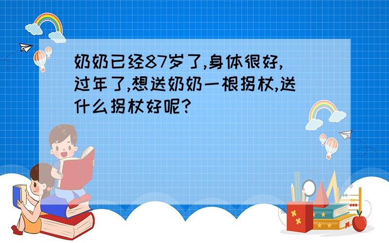 奶奶已经87岁了,身体很好,过年了,想送奶奶一根拐杖,送什么拐杖好呢?