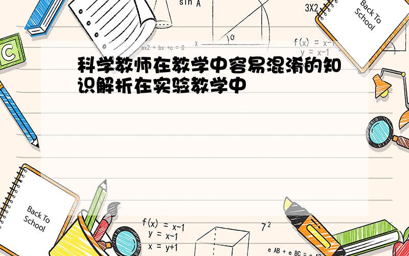 科学教师在教学中容易混淆的知识解析在实验教学中