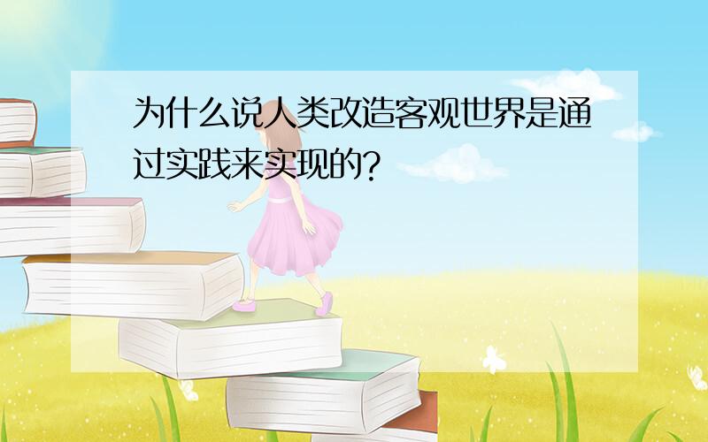 为什么说人类改造客观世界是通过实践来实现的?