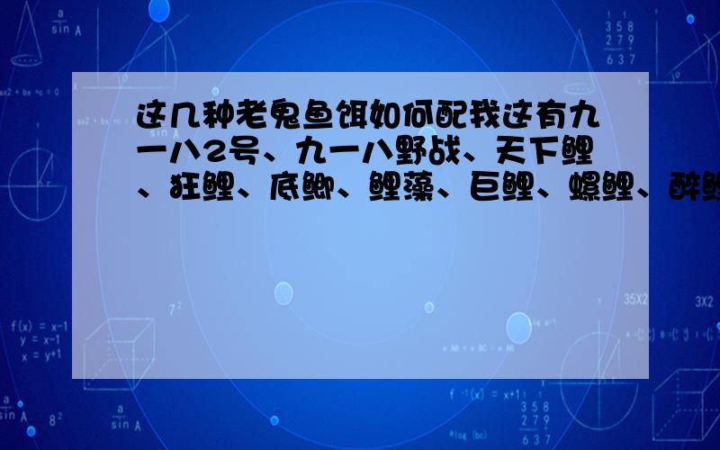 这几种老鬼鱼饵如何配我这有九一八2号、九一八野战、天下鲤、狂鲤、底鲫、鲤藻、巨鲤、螺鲤、醉鲤、狂钓鲤、狂钓鲫、纯小麦蛋白、鬼窝.请人教教我如何配制,答得好一定再加100分!