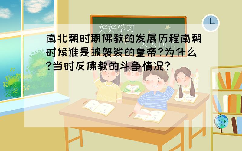 南北朝时期佛教的发展历程南朝时候谁是披袈裟的皇帝?为什么?当时反佛教的斗争情况?