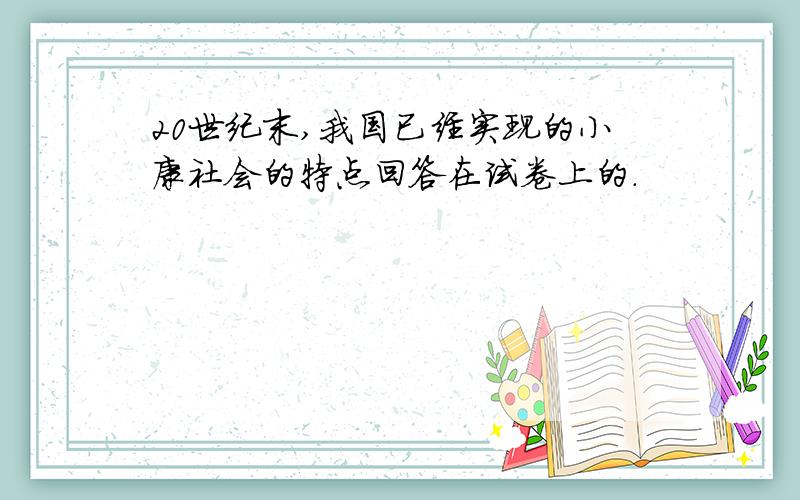 20世纪末,我国已经实现的小康社会的特点回答在试卷上的.