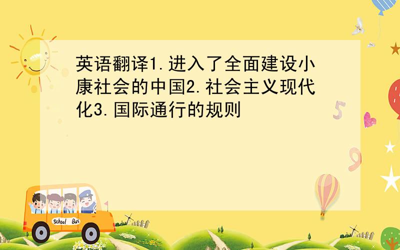 英语翻译1.进入了全面建设小康社会的中国2.社会主义现代化3.国际通行的规则