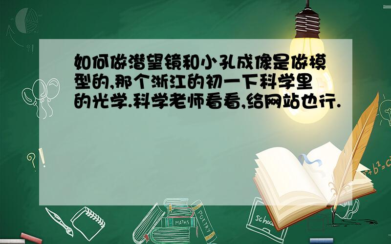 如何做潜望镜和小孔成像是做模型的,那个浙江的初一下科学里的光学.科学老师看看,给网站也行.