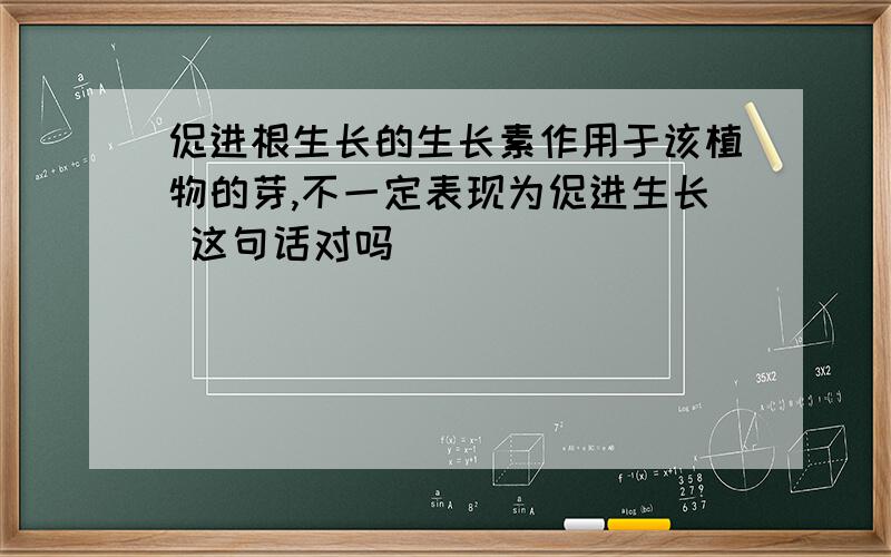 促进根生长的生长素作用于该植物的芽,不一定表现为促进生长 这句话对吗