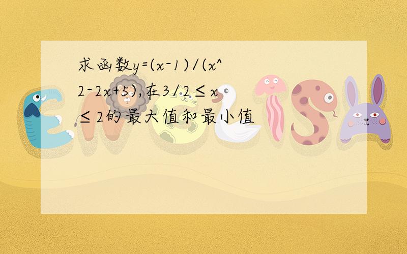 求函数y=(x-1)/(x^2-2x+5),在3/2≤x≤2的最大值和最小值