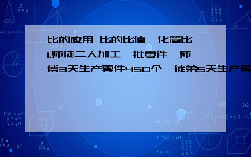 比的应用 比的比值,化简比 1.师徒二人加工一批零件,师傅3天生产零件450个,徒弟5天生产零件600个,师徒二人工作效率的比是多少?2.体育学校的足球,排球和篮球一共180个,这三种球的个数的比是3