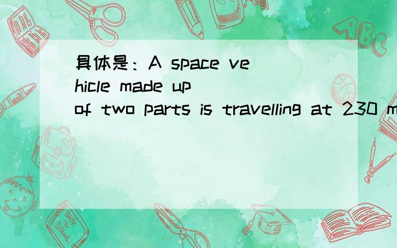 具体是：A space vehicle made up of two parts is travelling at 230 m/sthe mass of partA is 450kg,the mass of partB is 1200 kg.an explosion causes the 450 kg part to separate and travel with a final velocity of 280 m/sWhat was the magnitude of the